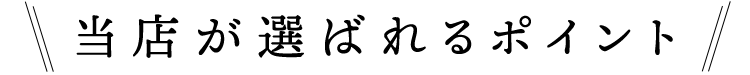 当店が選ばれるポイント